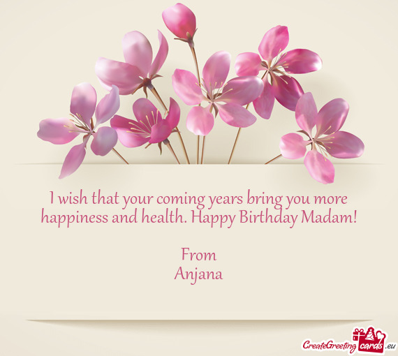 I wish that your coming years bring you more happiness and health. Happy Birthday Madam
