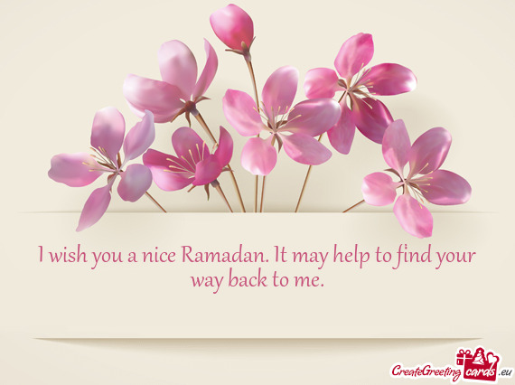 I wish you a nice Ramadan. It may help to find your way back to me