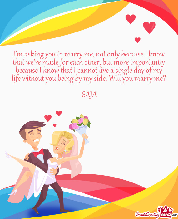I’m asking you to marry me, not only because I know that we’re made for each other, but more imp