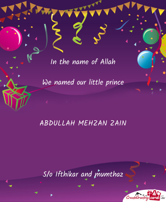 In the name of Allah We named our little prince  ABDULLAH MEHZAN ZAIN   S/o Ifthikar