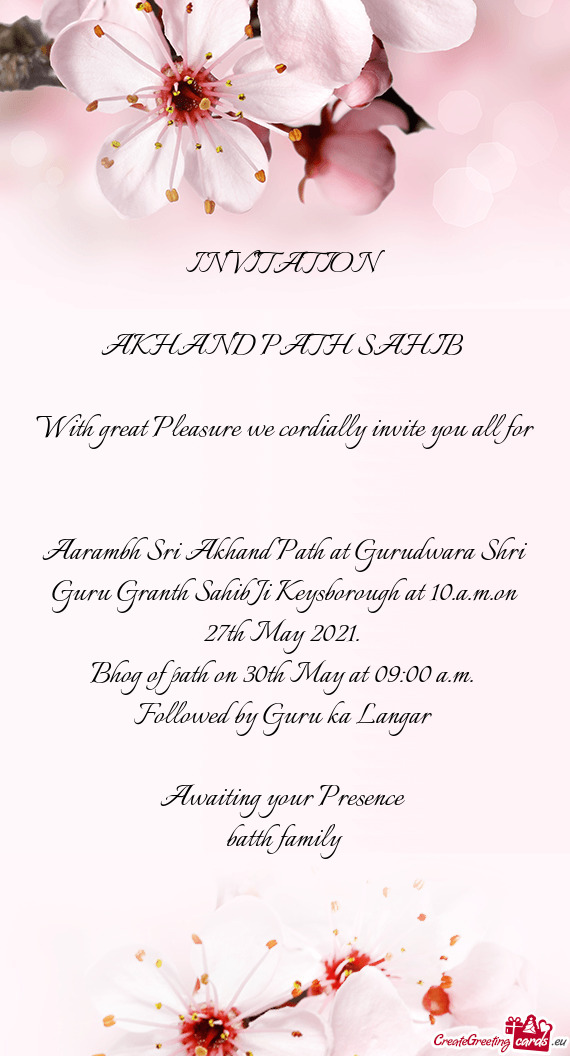 INVITATION 
 
 AKHAND PATH SAHIB 
 
 With great Pleasure we cordially invite you all for 
 Aarambh S