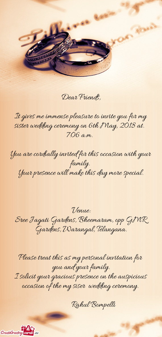 It gives me immense pleasure to invite you for my sister wedding ceremony on 6th May, 2018 at. 7:0