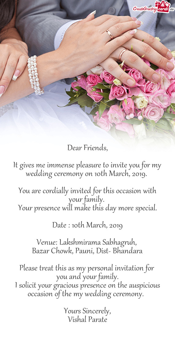 It gives me immense pleasure to invite you for my wedding ceremony on 10th March