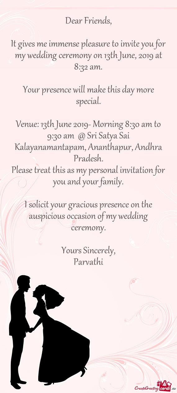 It gives me immense pleasure to invite you for my wedding ceremony on 13th June, 2019 at 8:32 am
