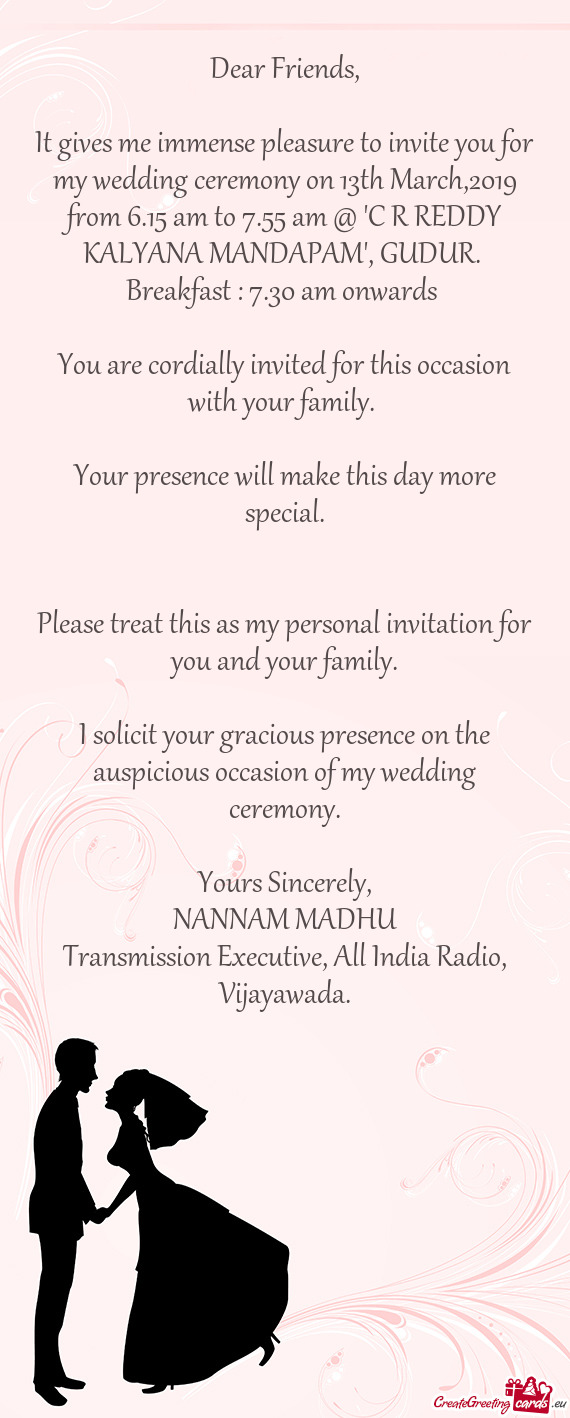 It gives me immense pleasure to invite you for my wedding ceremony on 13th March,2019 from 6.15 am t