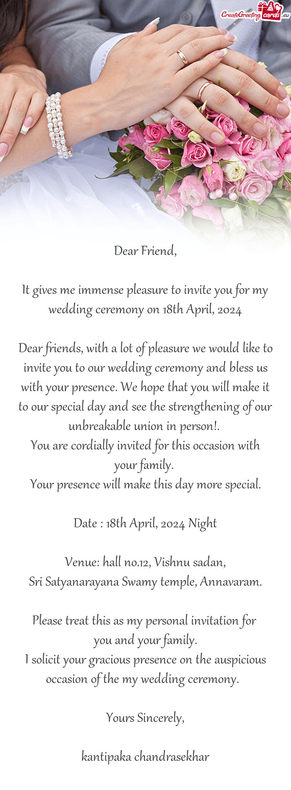 It gives me immense pleasure to invite you for my wedding ceremony on 18th April, 2024
