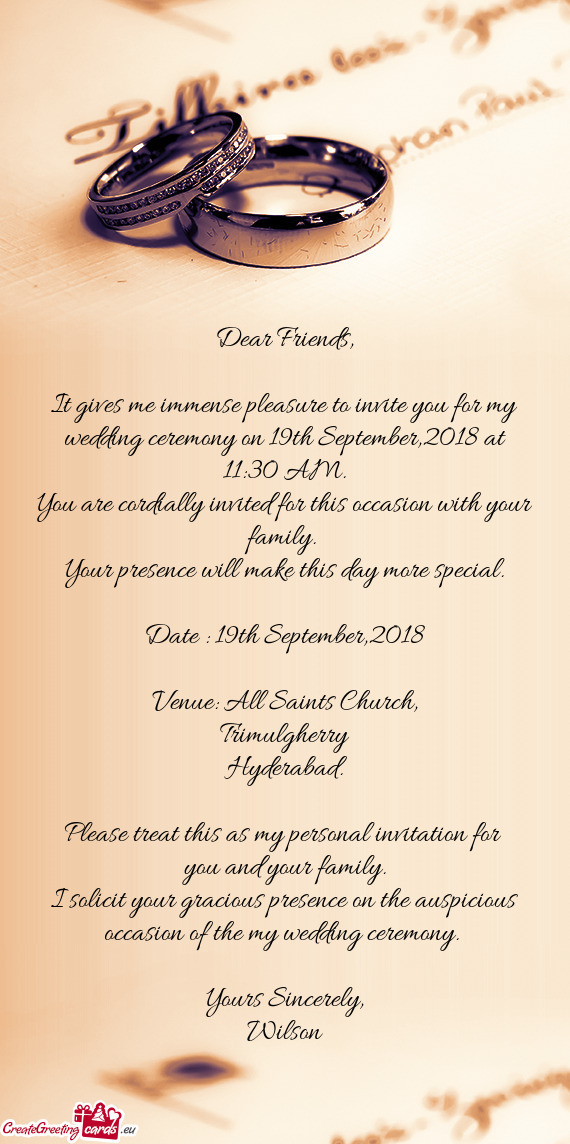 It gives me immense pleasure to invite you for my wedding ceremony on 19th September,2018 at 11:30 A