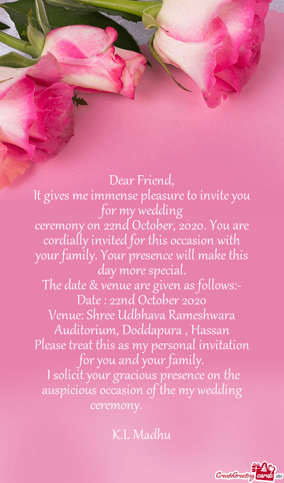 It gives me immense pleasure to invite you for my wedding
 ceremony on 22nd October