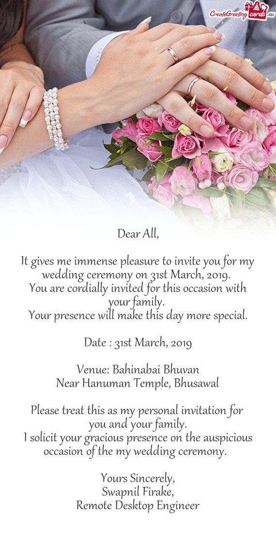 It gives me immense pleasure to invite you for my wedding ceremony on 31st March, 2019
