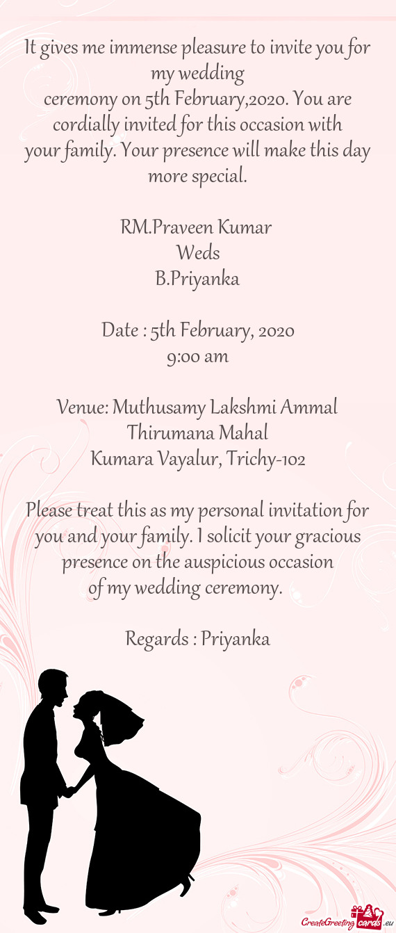 It gives me immense pleasure to invite you for my wedding
 ceremony on 5th February