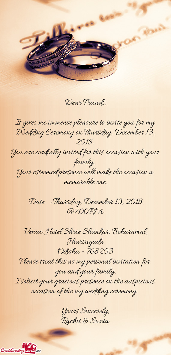 It gives me immense pleasure to invite you for my Wedding Ceremony on Thursday, December 13, 2018