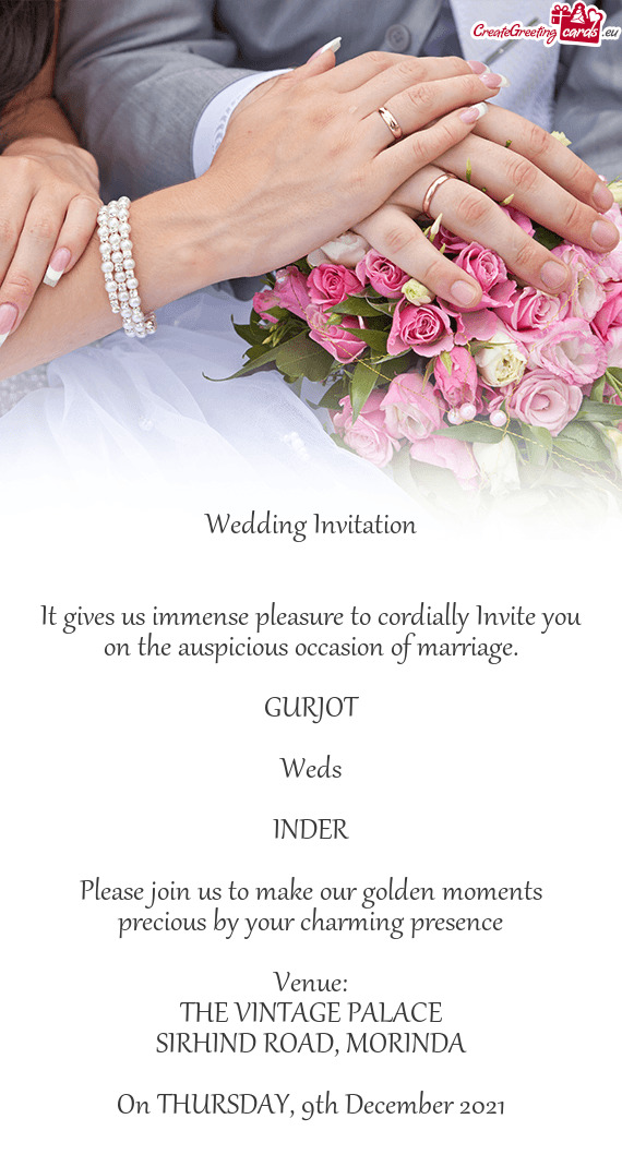 It gives us immense pleasure to cordially Invite you on the auspicious occasion of marriage