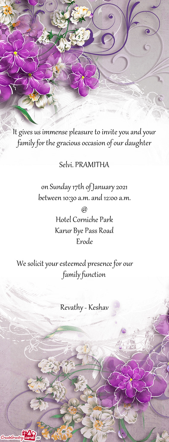 It gives us immense pleasure to invite you and your family for the gracious occasion of our daughter