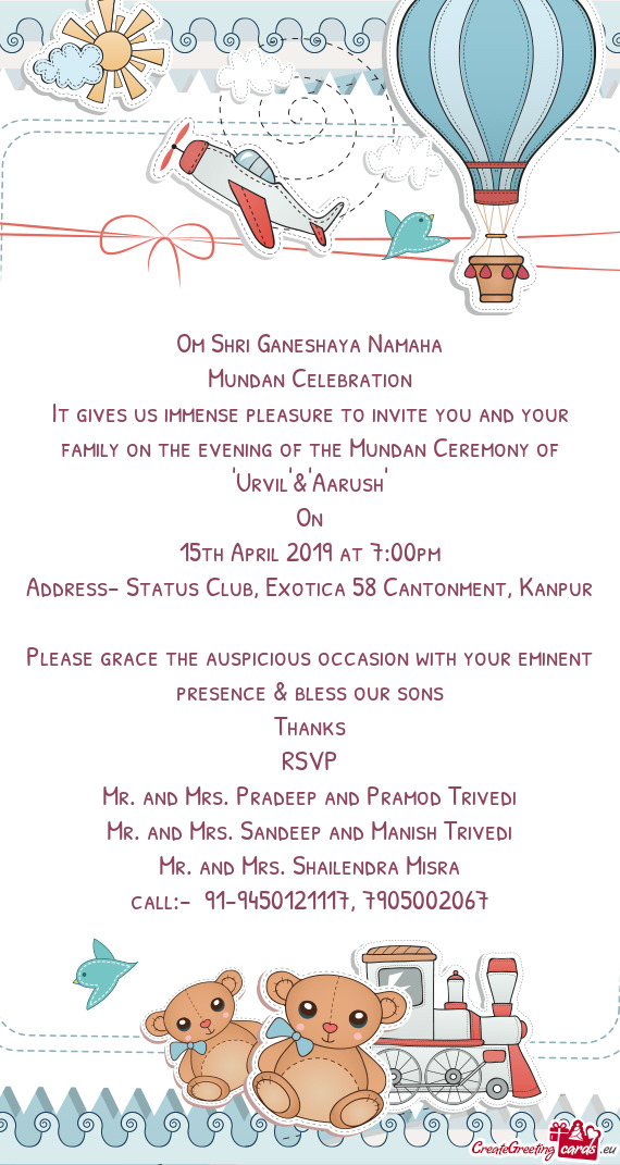 It gives us immense pleasure to invite you and your family on the evening of the Mundan Ceremony of
