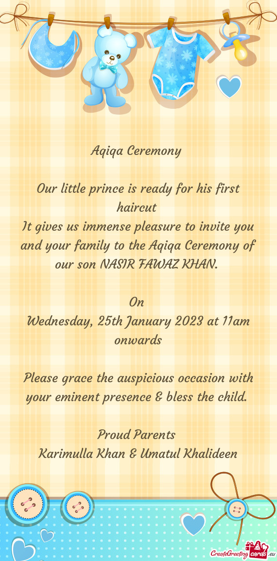 It gives us immense pleasure to invite you and your family to the Aqiqa Ceremony of our son NASIR FA
