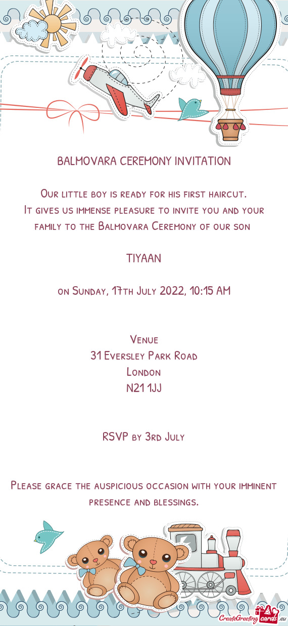 It gives us immense pleasure to invite you and your family to the Balmovara Ceremony of our son