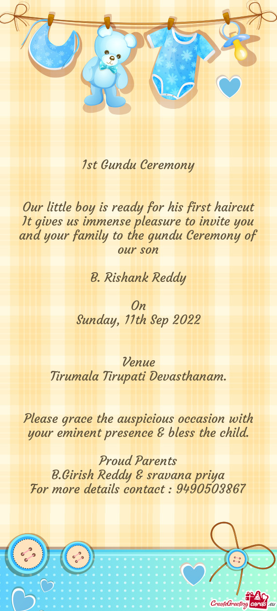 It gives us immense pleasure to invite you and your family to the gundu Ceremony of our son