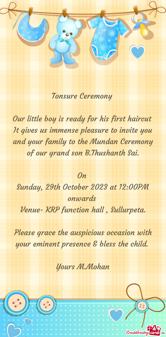 It gives us immense pleasure to invite you and your family to the Mundan Ceremony of our grand son B