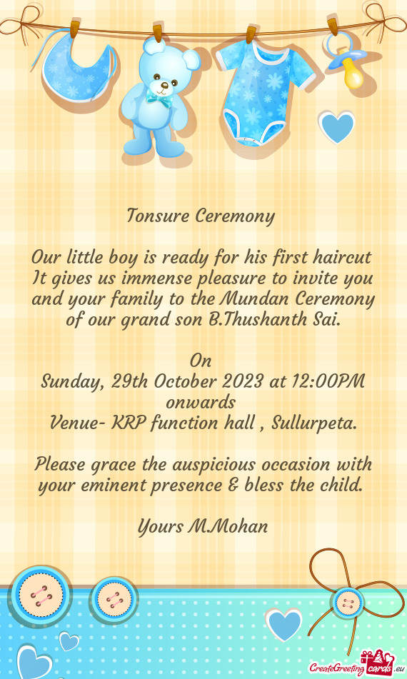 It gives us immense pleasure to invite you and your family to the Mundan Ceremony of our grand son B