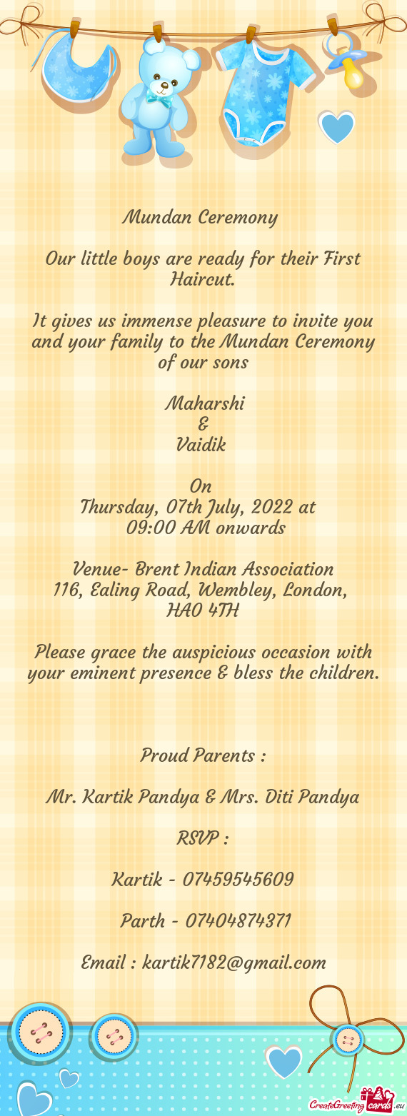 It gives us immense pleasure to invite you and your family to the Mundan Ceremony of our sons