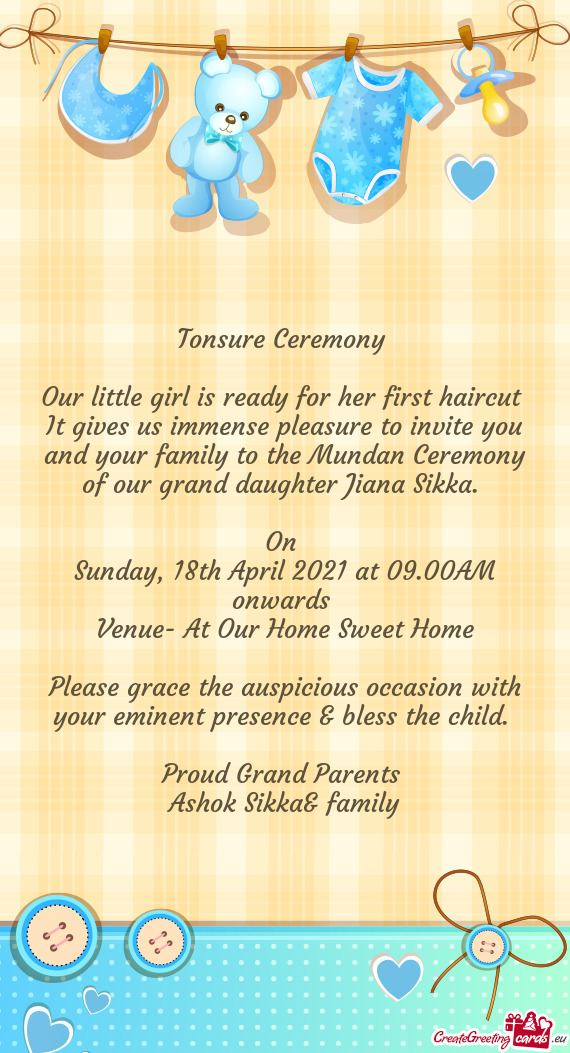 It gives us immense pleasure to invite you and your family to the Mundan Ceremony of our grand daugh