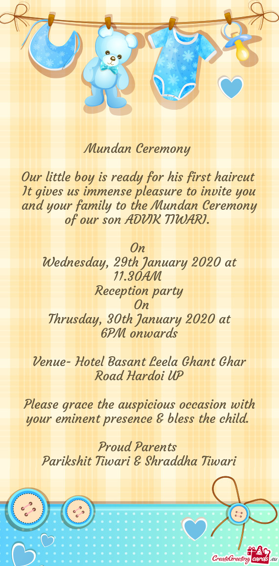 It gives us immense pleasure to invite you and your family to the Mundan Ceremony of our son ADVIK T