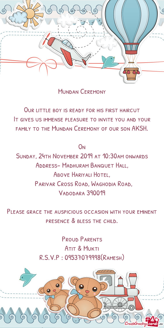 It gives us immense pleasure to invite you and your family to the Mundan Ceremony of our son AKSH
