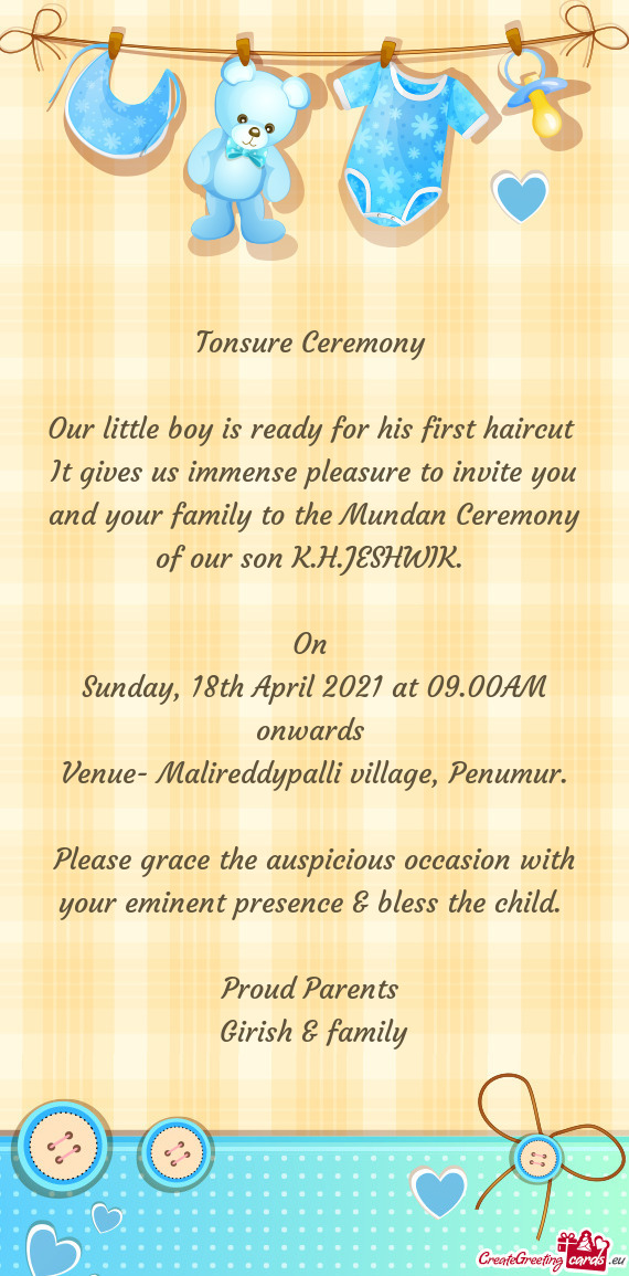 It gives us immense pleasure to invite you and your family to the Mundan Ceremony of our son K.H.JES