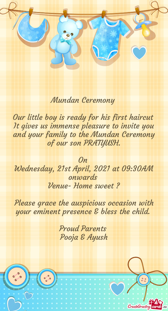 It gives us immense pleasure to invite you and your family to the Mundan Ceremony of our son PRATYUS