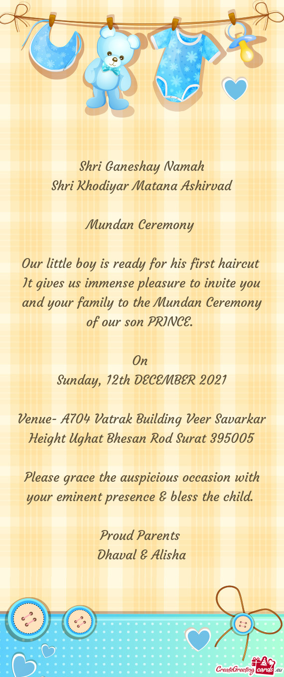 It gives us immense pleasure to invite you and your family to the Mundan Ceremony of our son PRINCE
