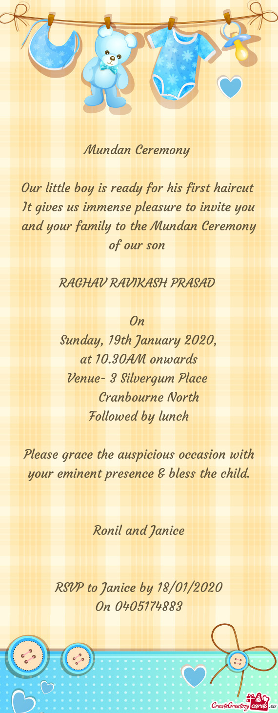 It gives us immense pleasure to invite you and your family to the Mundan Ceremony of our son