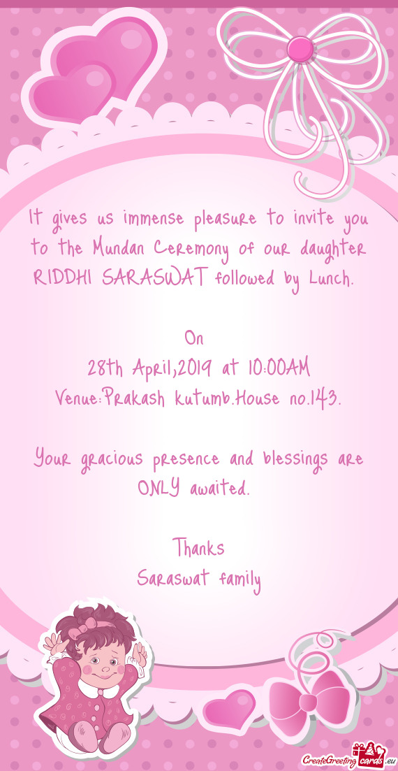 It gives us immense pleasure to invite you to the Mundan Ceremony of our daughter RIDDHI SARASWAT fo