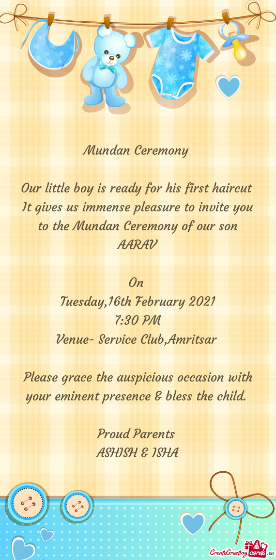 It gives us immense pleasure to invite you to the Mundan Ceremony of our son AARAV