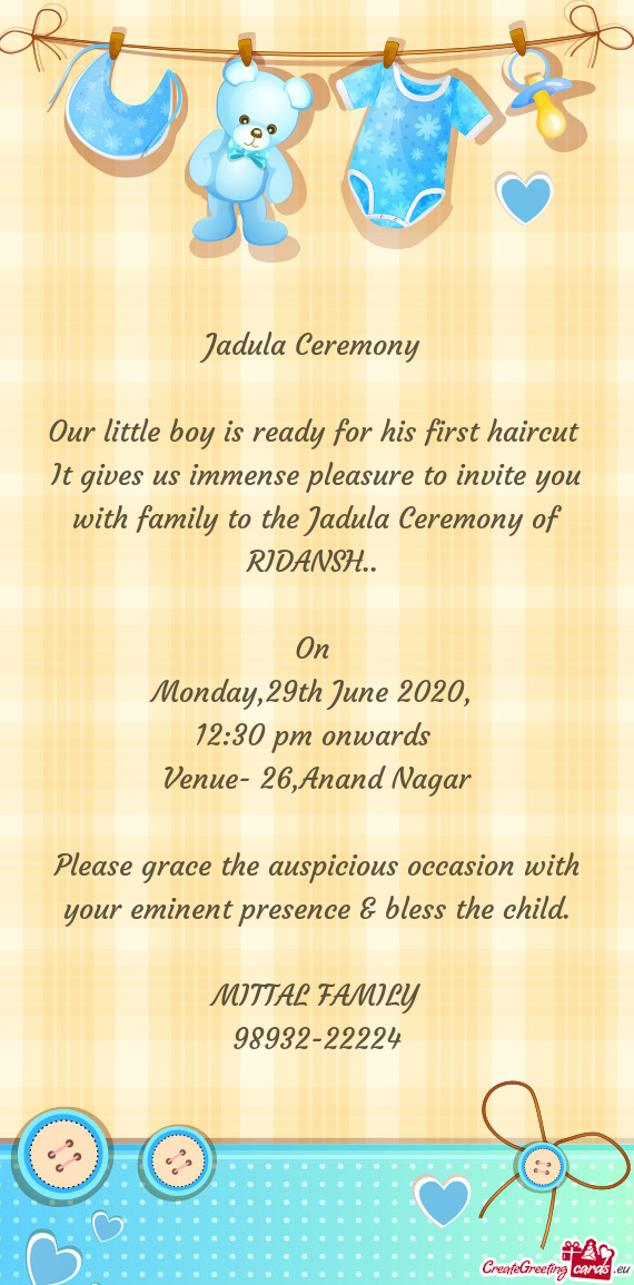 It gives us immense pleasure to invite you with family to the Jadula Ceremony of RIDANSH