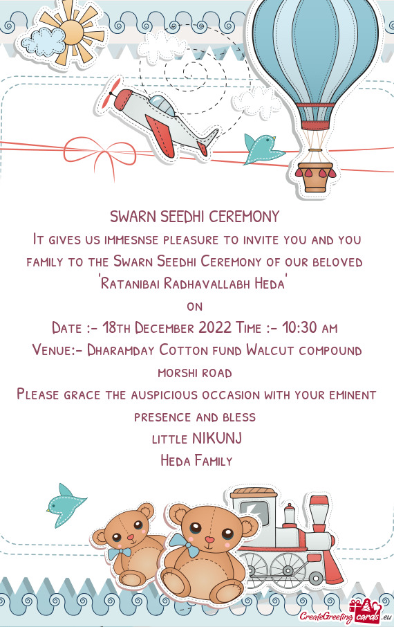 It gives us immesnse pleasure to invite you and you family to the Swarn Seedhi Ceremony of our belov