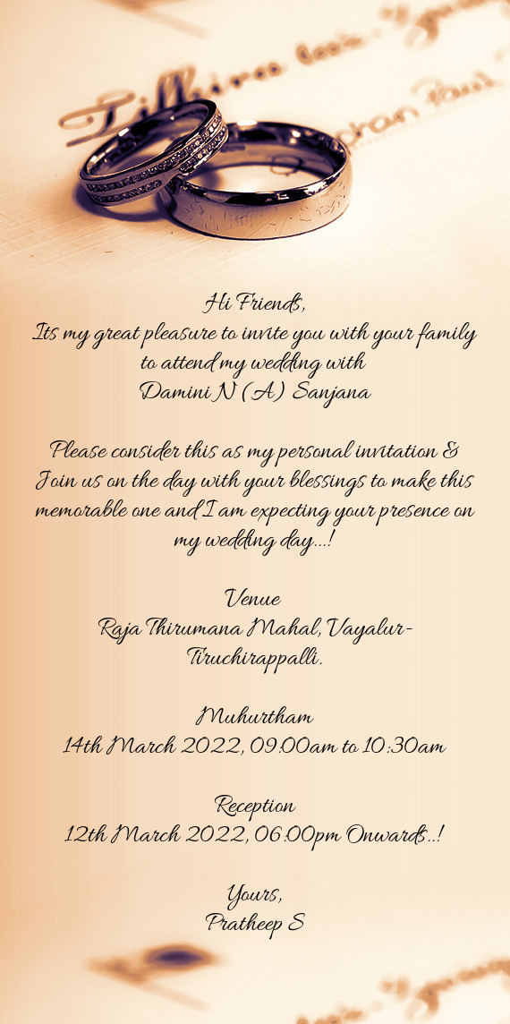 Its my great pleasure to invite you with your family to attend my wedding with 
 Damini N (A) Sanj