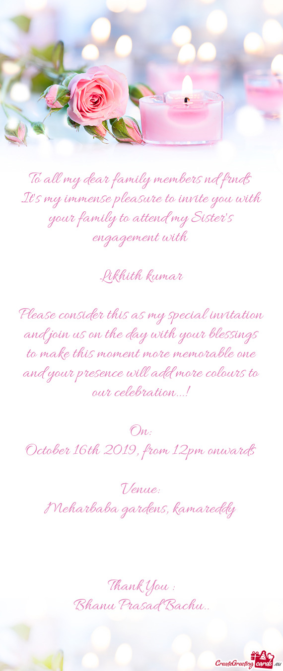 It's my immense pleasure to invite you with your family to attend my Sister's engagement with