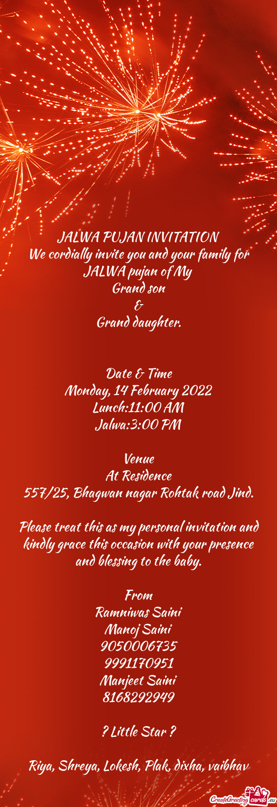 JALWA PUJAN INVITATION
 We cordially invite you and your family for JALWA pujan of My 
 Grand son
 &