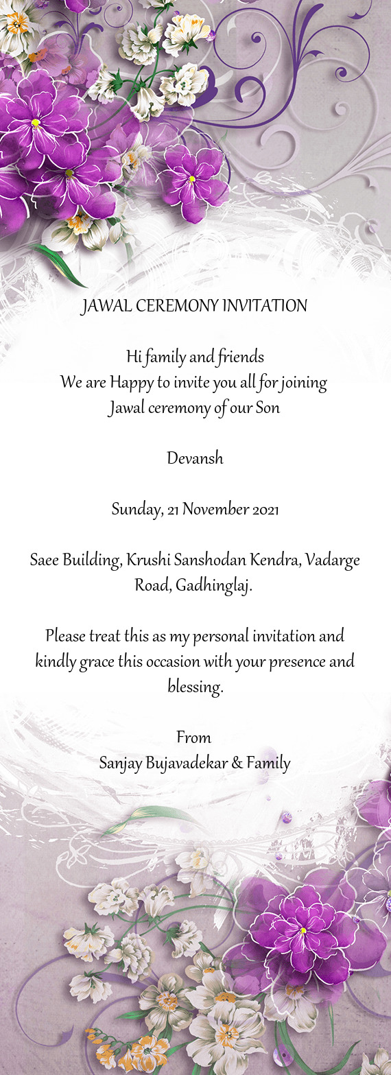 JAWAL CEREMONY INVITATION
 
 Hi family and friends
 We are Happy to invite you all for joining 
 Jaw
