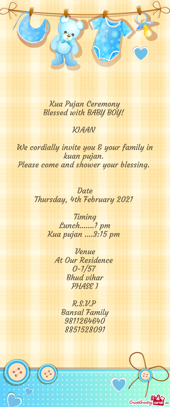 Kua Pujan Ceremony
 Blessed with BABY BOY! 
 
 KIAAN 
 
 We cordially invite you & your family in ku