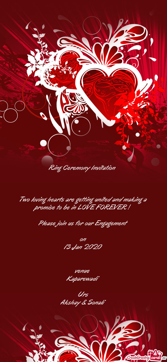 LOVE FOREVER ! 
 
 Please join us for our Engagement
 
 on
 13 Jan 2020
 
 
 venue 
 Kaparewadi
 
 U
