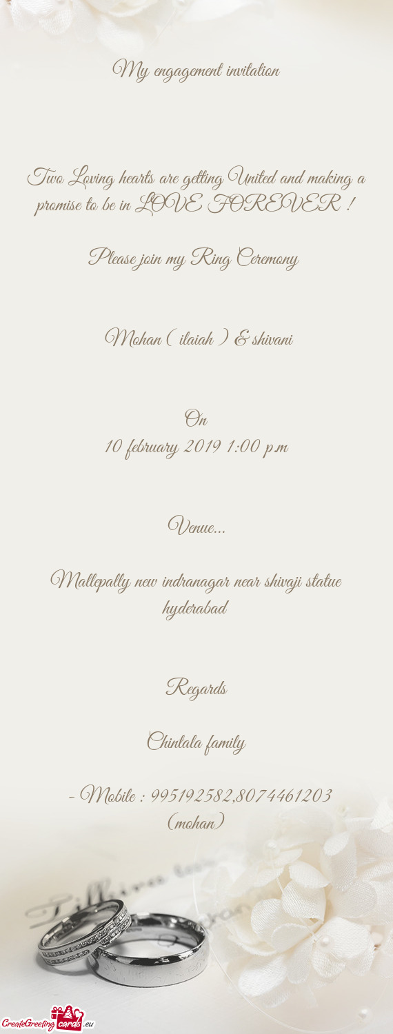 LOVE FOREVER !
 
 Please join my Ring Ceremony 
 
 
 Mohan ( ilaiah ) & shivani
 
 
 On
 10 februa