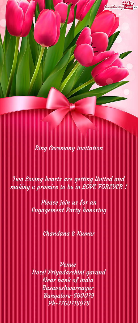 LOVE FOREVER !
 
 Please join us for an
 Engagement Party honoring 
 
 
 Chandana & Kumar
 
 
 
 Ve
