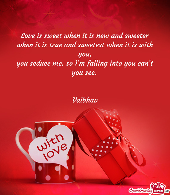 Love is sweet when it is new and sweeter
 when it is true and sweetest when it is with you