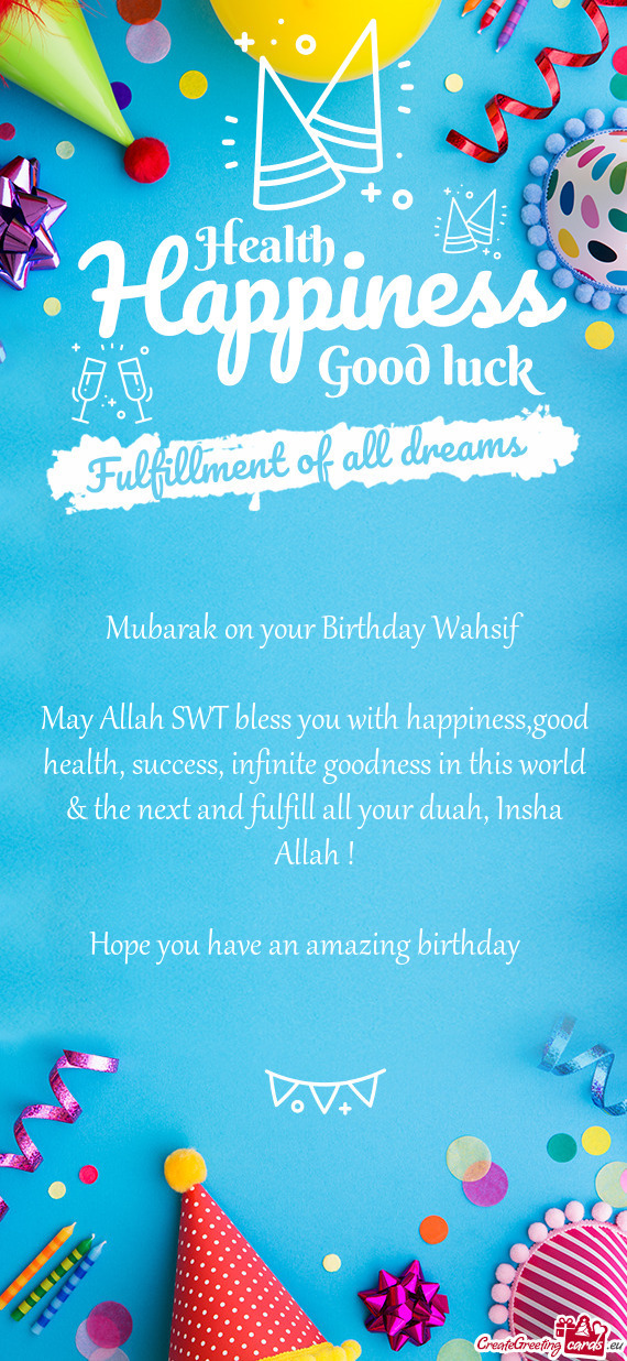May Allah SWT bless you with happiness,good health, success, infinite goodness in this world & the n