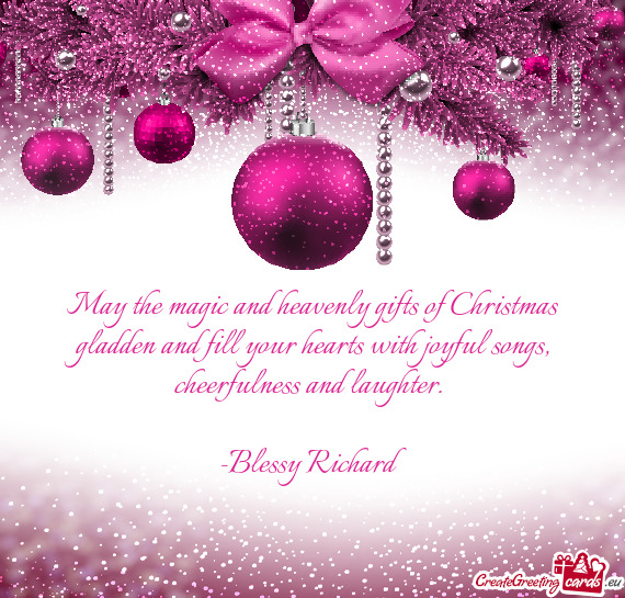 May the magic and heavenly gifts of Christmas
 gladden and fill your hearts with joyful songs