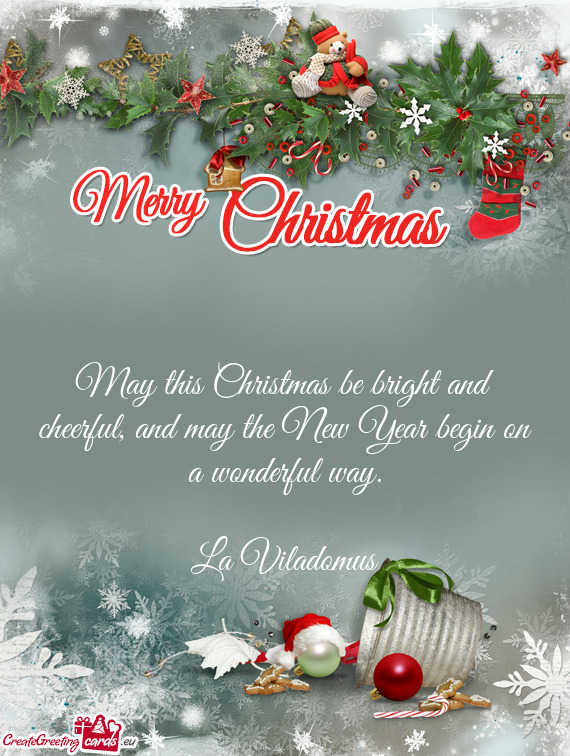 May this Christmas be bright and cheerful, and may the New Year begin on a wonderful way