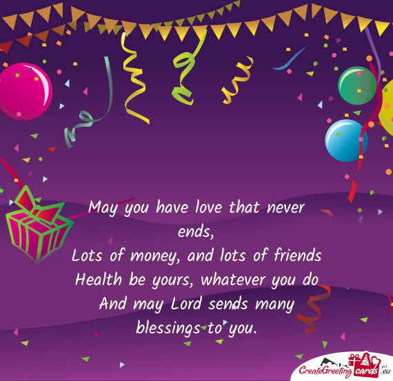 May you have love that never ends,  Lots of money, and lots of friends  Health