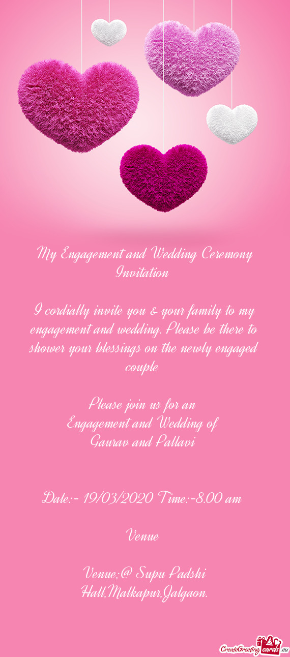 My Engagement and Wedding Ceremony Invitation 
 
 I cordially invite you & your family to my engagem