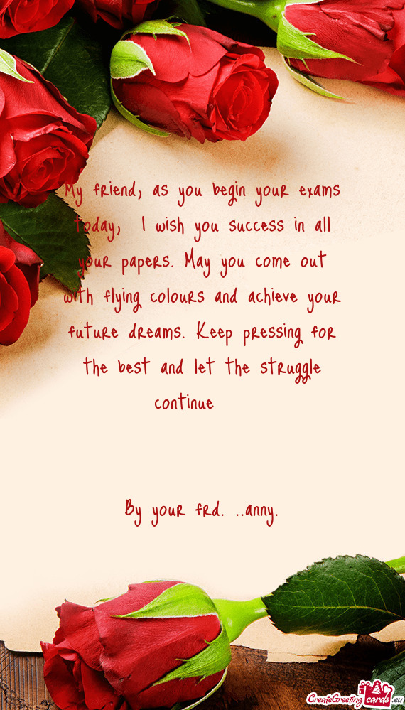 My friend, as you begin your exams today, I wish you success in all your papers. May you come out w